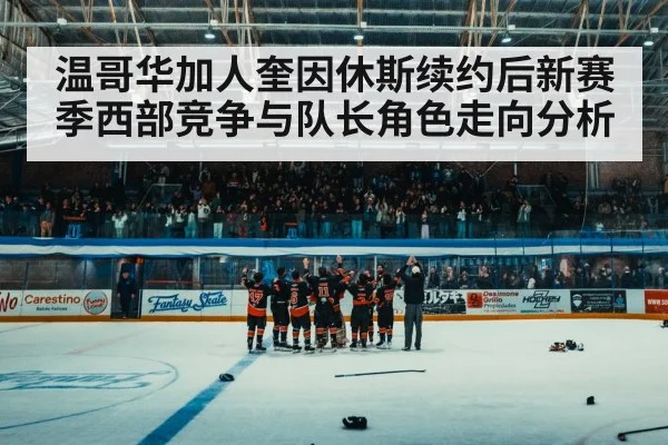 温哥华加人奎因休斯续约后新赛季西部竞争与队长角色走向分析
