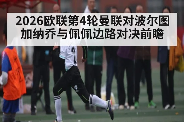 2026欧联第4轮曼联对波尔图加纳乔与佩佩边路对决前瞻